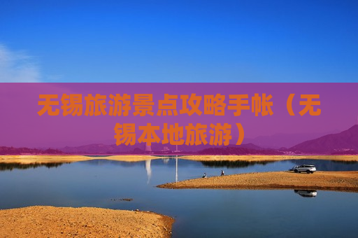 无锡旅游景点攻略手帐（无锡本地旅游）