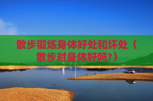 散步锻炼身体好处和坏处（散步对身体好吗?）