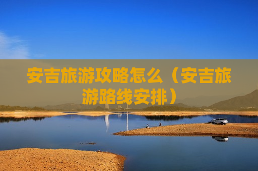 安吉旅游攻略怎么（安吉旅游路线安排）