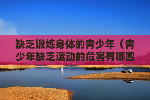 缺乏锻炼身体的青少年（青少年缺乏运动的危害有哪四点）