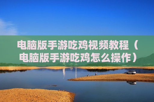 电脑版手游吃鸡视频教程（电脑版手游吃鸡怎么操作）