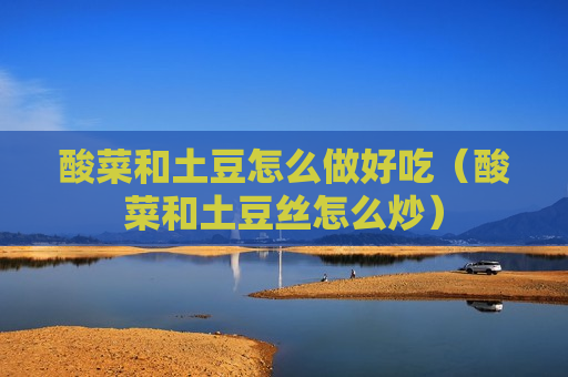 酸菜和土豆怎么做好吃（酸菜和土豆丝怎么炒）