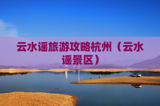 云水谣旅游攻略杭州（云水谣景区）