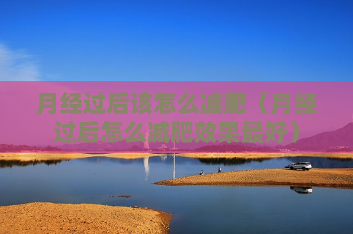 月经过后该怎么减肥（月经过后怎么减肥效果最好）