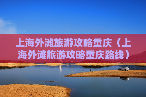 上海外滩旅游攻略重庆（上海外滩旅游攻略重庆路线）