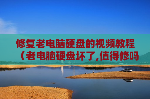 修复老电脑硬盘的视频教程（老电脑硬盘坏了,值得修吗）