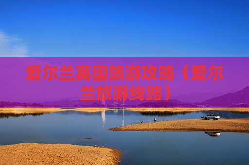 爱尔兰英国旅游攻略（爱尔兰旅游线路）