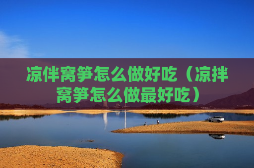 凉伴窝笋怎么做好吃（凉拌窝笋怎么做最好吃）
