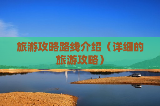 旅游攻略路线介绍（详细的旅游攻略）