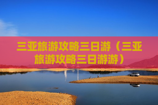 三亚旅游攻略三日游（三亚旅游攻略三日游游）