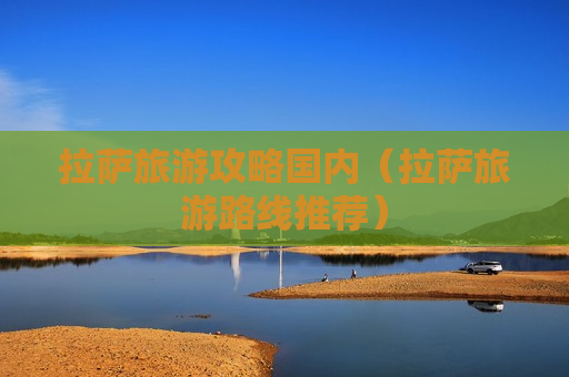 拉萨旅游攻略国内（拉萨旅游路线推荐）