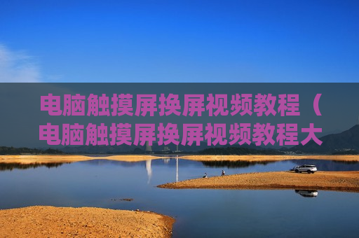 电脑触摸屏换屏视频教程（电脑触摸屏换屏视频教程大全）