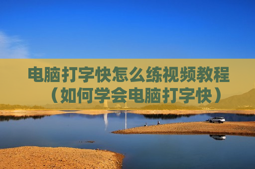 电脑打字快怎么练视频教程（如何学会电脑打字快）