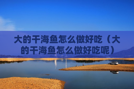 大的干海鱼怎么做好吃（大的干海鱼怎么做好吃呢）