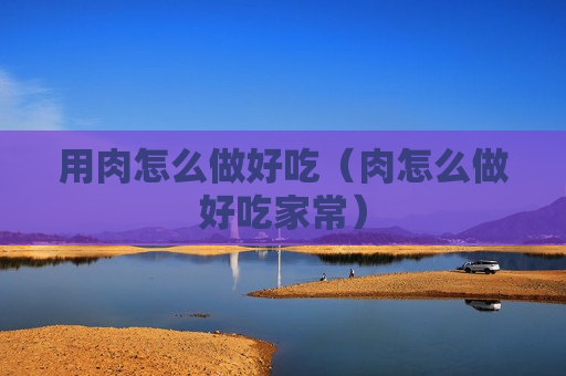 用肉怎么做好吃（肉怎么做好吃家常）