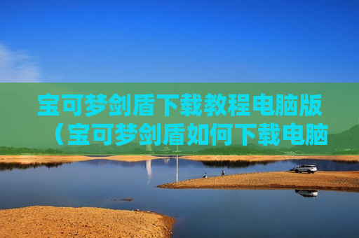 宝可梦剑盾下载教程电脑版（宝可梦剑盾如何下载电脑版）