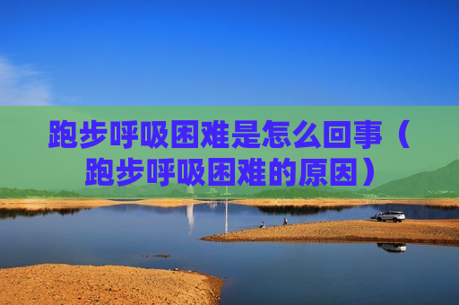 跑步呼吸困难是怎么回事（跑步呼吸困难的原因）