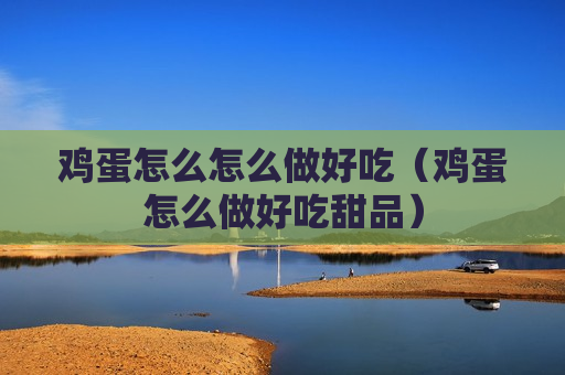 鸡蛋怎么怎么做好吃（鸡蛋怎么做好吃甜品）