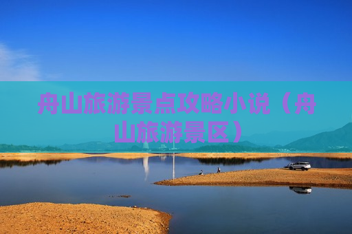 舟山旅游景点攻略小说（舟山旅游景区）