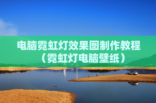 电脑霓虹灯效果图制作教程（霓虹灯电脑壁纸）