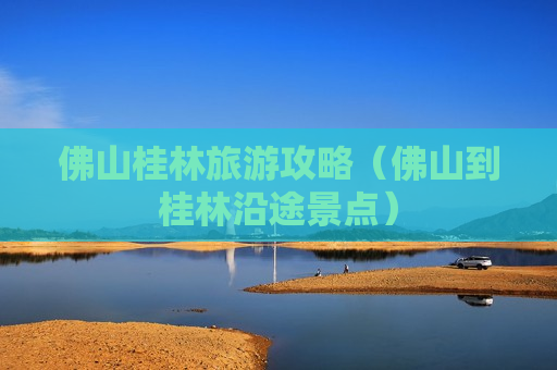 佛山桂林旅游攻略（佛山到桂林沿途景点）