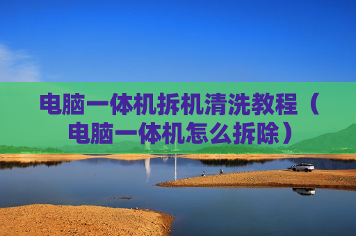 电脑一体机拆机清洗教程（电脑一体机怎么拆除）