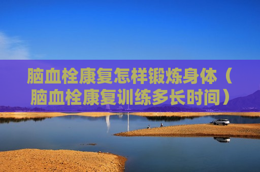 脑血栓康复怎样锻炼身体（脑血栓康复训练多长时间）