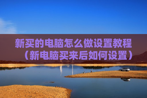 新买的电脑怎么做设置教程（新电脑买来后如何设置）