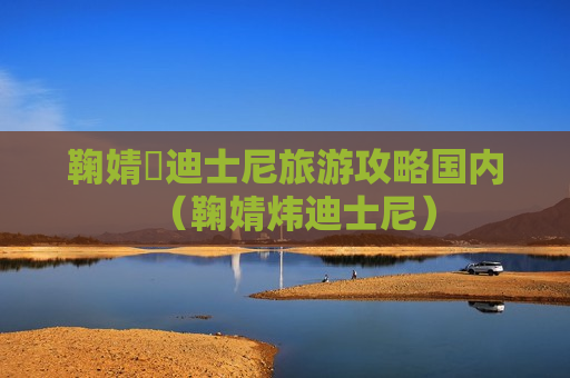 鞠婧祎迪士尼旅游攻略国内（鞠婧炜迪士尼）