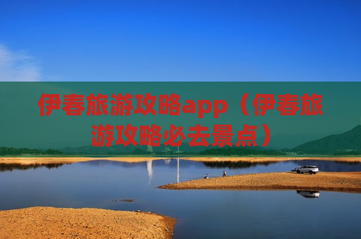 伊春旅游攻略app（伊春旅游攻略必去景点）