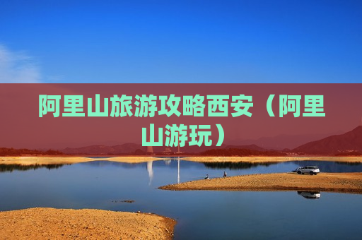 阿里山旅游攻略西安（阿里山游玩）