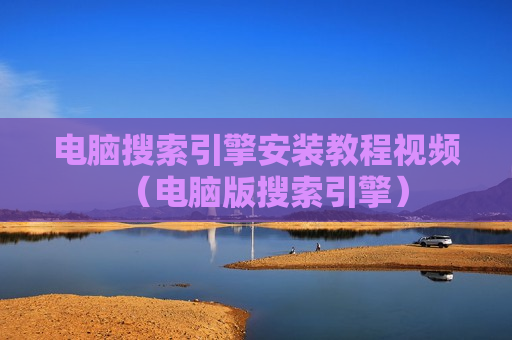 电脑搜索引擎安装教程视频（电脑版搜索引擎）