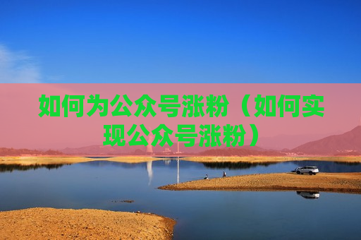 如何为公众号涨粉（如何实现公众号涨粉）