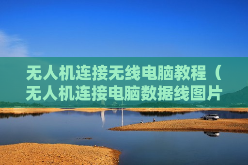 无人机连接无线电脑教程（无人机连接电脑数据线图片）