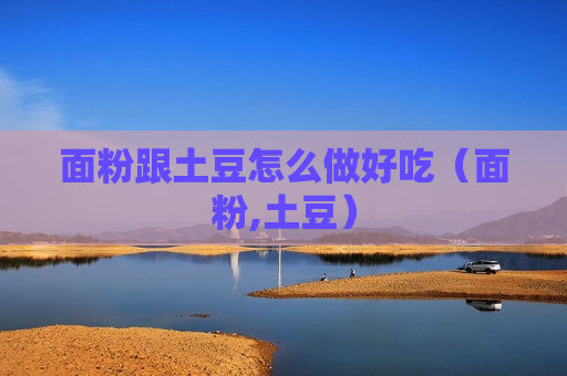 面粉跟土豆怎么做好吃（面粉,土豆）