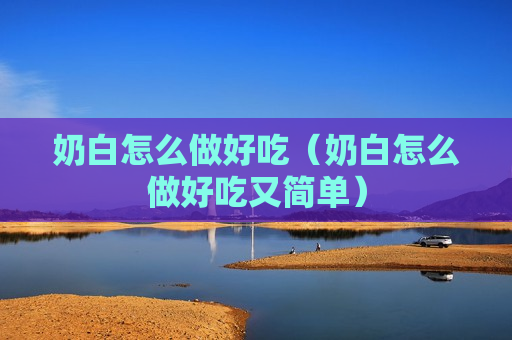 奶白怎么做好吃（奶白怎么做好吃又简单）