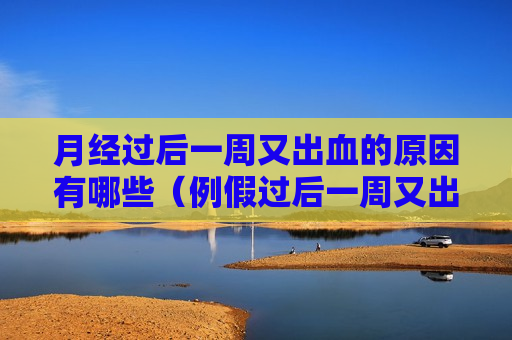 月经过后一周又出血的原因有哪些（例假过后一周又出血是什么原因呢）