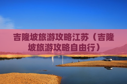 吉隆坡旅游攻略江苏（吉隆坡旅游攻略自由行）