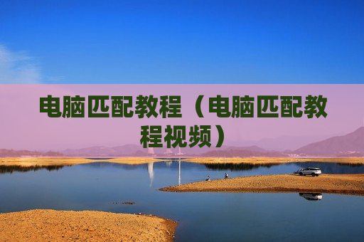 电脑匹配教程（电脑匹配教程视频）
