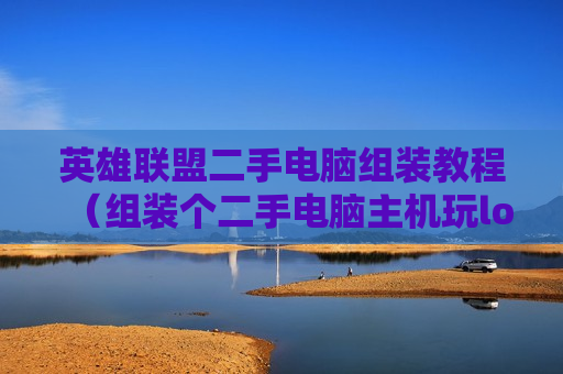 英雄联盟二手电脑组装教程（组装个二手电脑主机玩lol多少钱）