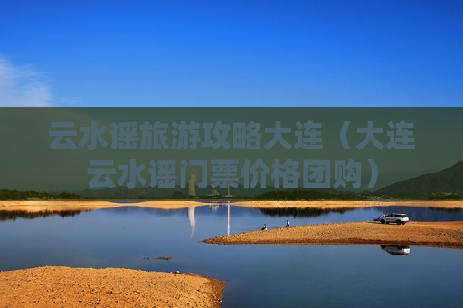 云水谣旅游攻略大连（大连云水谣门票价格团购）