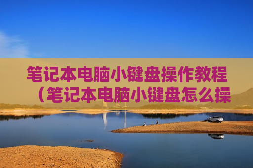 笔记本电脑小键盘操作教程（笔记本电脑小键盘怎么操作）