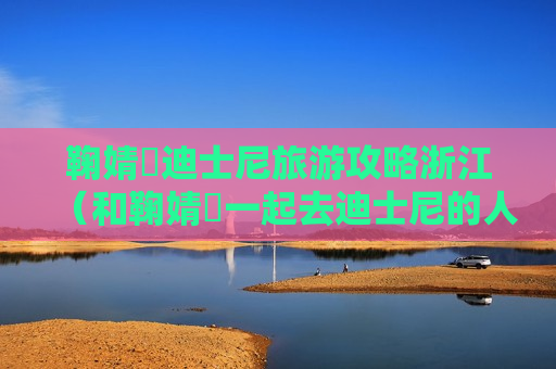 鞠婧祎迪士尼旅游攻略浙江（和鞠婧祎一起去迪士尼的人）