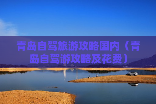 青岛自驾旅游攻略国内（青岛自驾游攻略及花费）