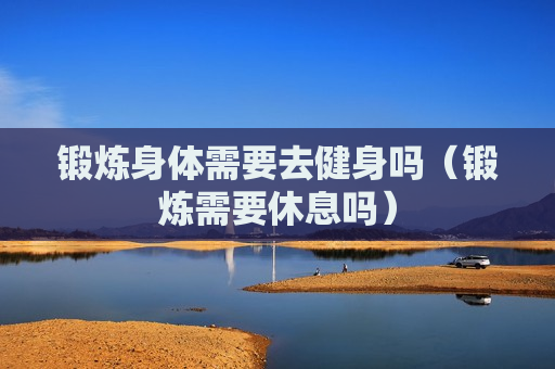 锻炼身体需要去健身吗（锻炼需要休息吗）