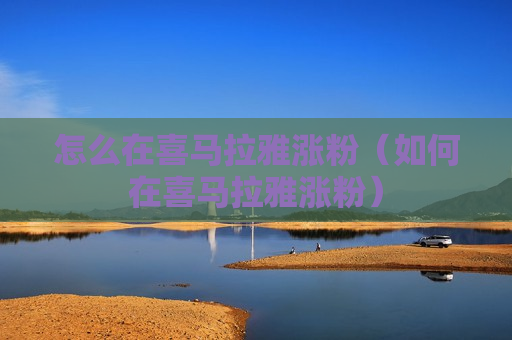 怎么在喜马拉雅涨粉（如何在喜马拉雅涨粉）