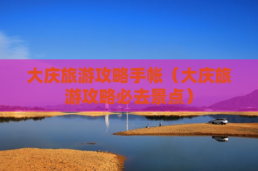 大庆旅游攻略手帐（大庆旅游攻略必去景点）