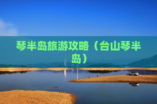 琴半岛旅游攻略（台山琴半岛）