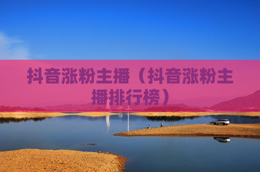 抖音涨粉主播（抖音涨粉主播排行榜）