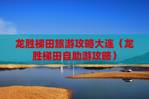 龙胜梯田旅游攻略大连（龙胜梯田自助游攻略）